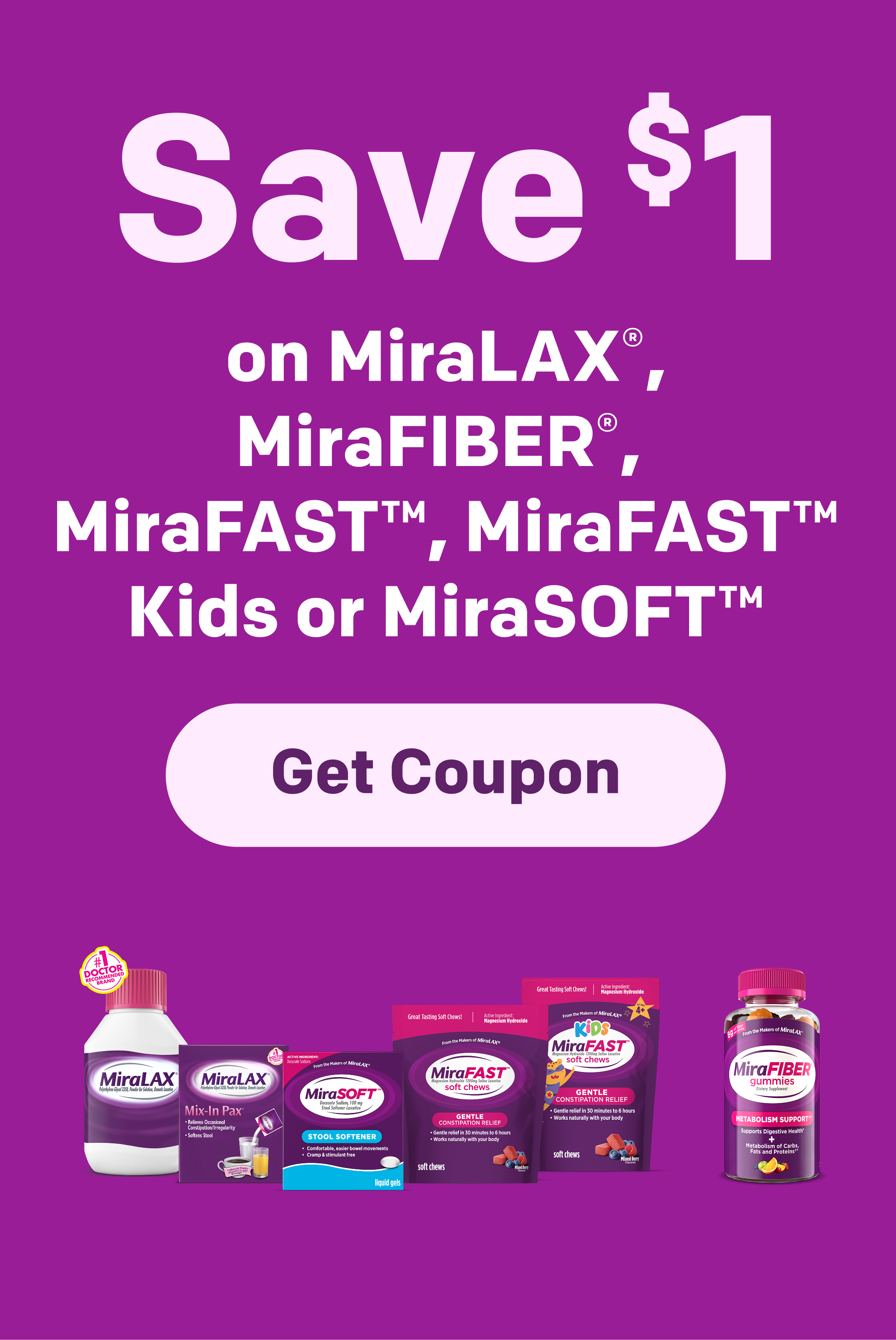 Packs of MiraLAX®, MiraLAX® Mix-in-Pax, MiraSOFTTM, MiraFAST™, MiraFAST™ Kids, and MiraFIBER®.